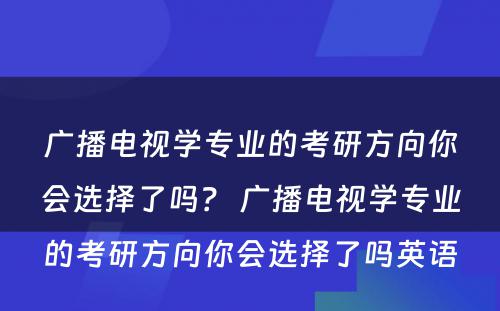 广播电视学专业的考研方向你会选择了吗？ 广播电视学专业的考研方向你会选择了吗英语