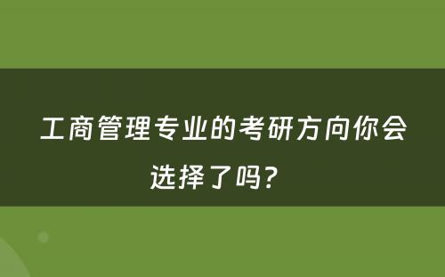 工商管理专业的考研方向你会选择了吗？ 