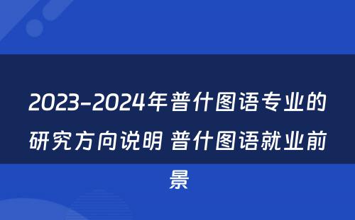 2023-2024年普什图语专业的研究方向说明 普什图语就业前景