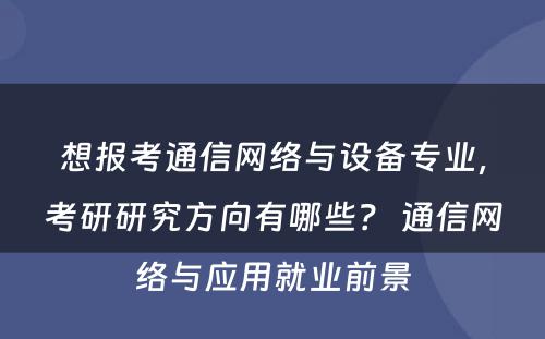 想报考通信网络与设备专业，考研研究方向有哪些？ 通信网络与应用就业前景