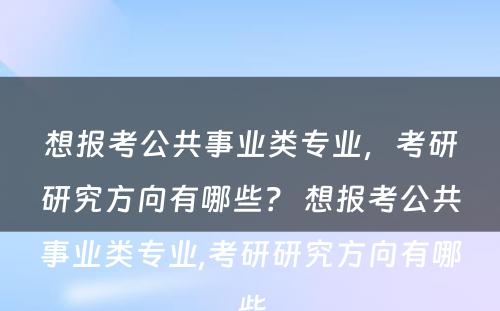 想报考公共事业类专业，考研研究方向有哪些？ 想报考公共事业类专业,考研研究方向有哪些