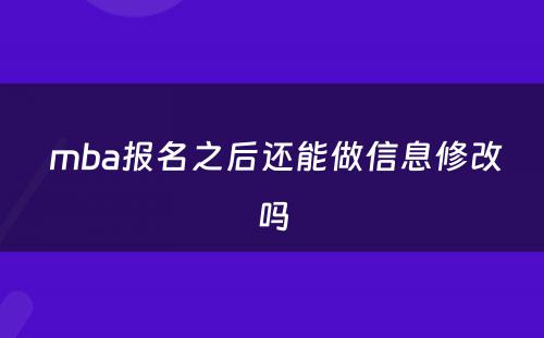  mba报名之后还能做信息修改吗