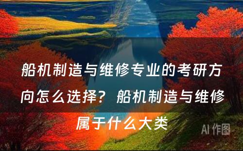 船机制造与维修专业的考研方向怎么选择？ 船机制造与维修属于什么大类
