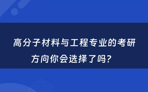 高分子材料与工程专业的考研方向你会选择了吗？ 