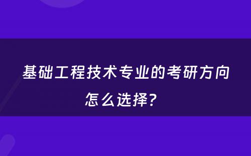 基础工程技术专业的考研方向怎么选择？ 