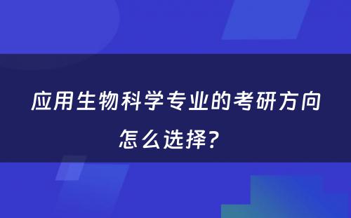 应用生物科学专业的考研方向怎么选择？ 