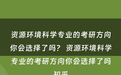 资源环境科学专业的考研方向你会选择了吗？ 资源环境科学专业的考研方向你会选择了吗知乎
