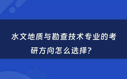 水文地质与勘查技术专业的考研方向怎么选择？ 