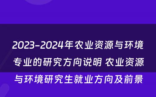 2023-2024年农业资源与环境专业的研究方向说明 农业资源与环境研究生就业方向及前景