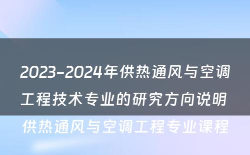 2023-2024年供热通风与空调工程技术专业的研究方向说明 供热通风与空调工程专业课程