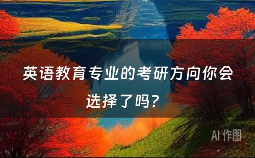 英语教育专业的考研方向你会选择了吗？ 