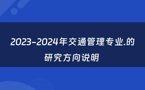 2023-2024年交通管理专业.的研究方向说明 