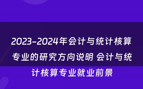 2023-2024年会计与统计核算专业的研究方向说明 会计与统计核算专业就业前景