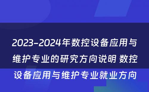 2023-2024年数控设备应用与维护专业的研究方向说明 数控设备应用与维护专业就业方向