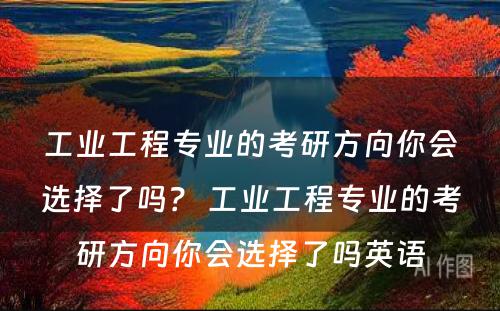 工业工程专业的考研方向你会选择了吗？ 工业工程专业的考研方向你会选择了吗英语