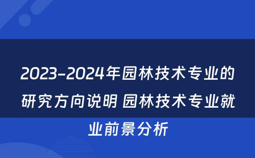 2023-2024年园林技术专业的研究方向说明 园林技术专业就业前景分析