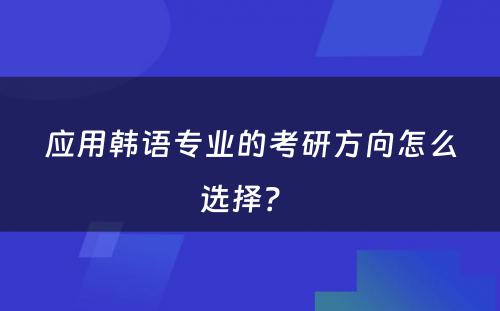 应用韩语专业的考研方向怎么选择？ 
