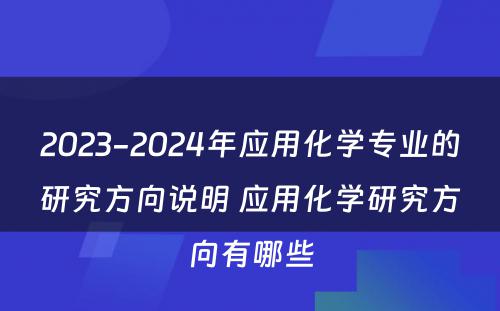 2023-2024年应用化学专业的研究方向说明 应用化学研究方向有哪些