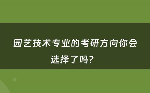 园艺技术专业的考研方向你会选择了吗？ 
