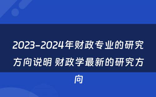 2023-2024年财政专业的研究方向说明 财政学最新的研究方向