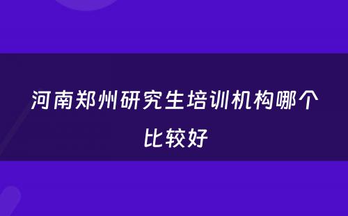 河南郑州研究生培训机构哪个比较好