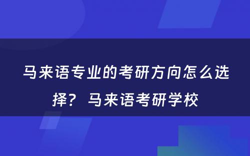 马来语专业的考研方向怎么选择？ 马来语考研学校