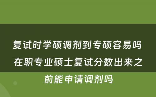 复试时学硕调剂到专硕容易吗 在职专业硕士复试分数出来之前能申请调剂吗