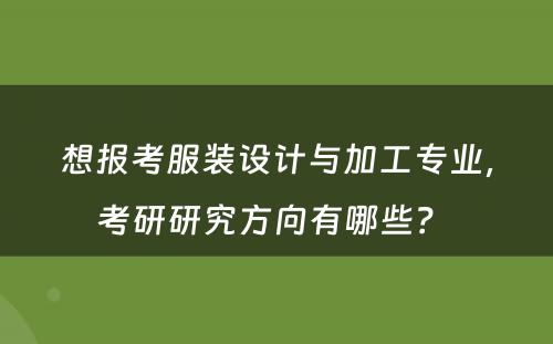 想报考服装设计与加工专业，考研研究方向有哪些？ 