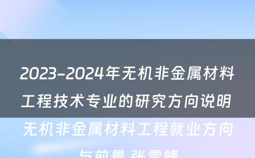 2023-2024年无机非金属材料工程技术专业的研究方向说明 无机非金属材料工程就业方向与前景,张雪峰