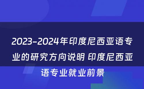 2023-2024年印度尼西亚语专业的研究方向说明 印度尼西亚语专业就业前景