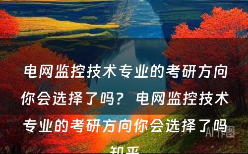 电网监控技术专业的考研方向你会选择了吗？ 电网监控技术专业的考研方向你会选择了吗知乎
