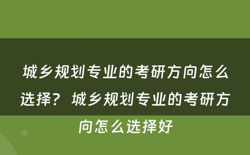 城乡规划专业的考研方向怎么选择？ 城乡规划专业的考研方向怎么选择好
