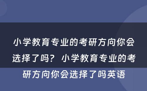小学教育专业的考研方向你会选择了吗？ 小学教育专业的考研方向你会选择了吗英语