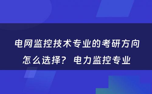电网监控技术专业的考研方向怎么选择？ 电力监控专业