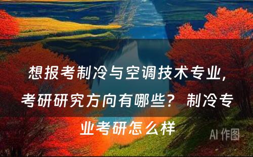 想报考制冷与空调技术专业，考研研究方向有哪些？ 制冷专业考研怎么样