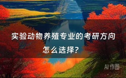 实验动物养殖专业的考研方向怎么选择？ 