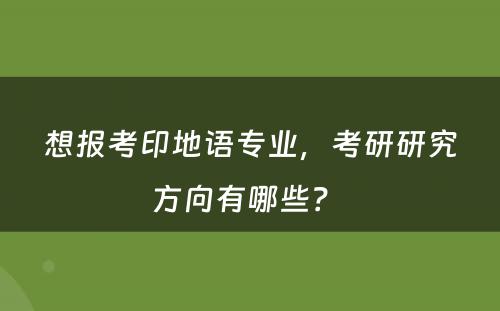 想报考印地语专业，考研研究方向有哪些？ 