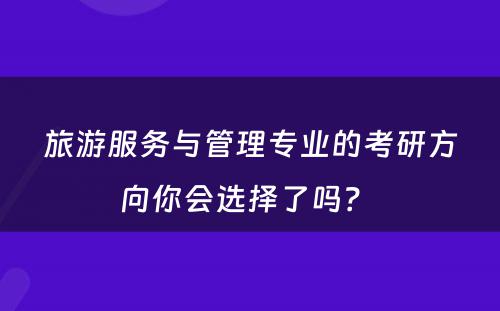 旅游服务与管理专业的考研方向你会选择了吗？ 