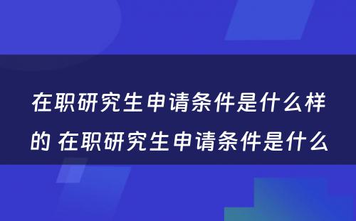 在职研究生申请条件是什么样的 在职研究生申请条件是什么