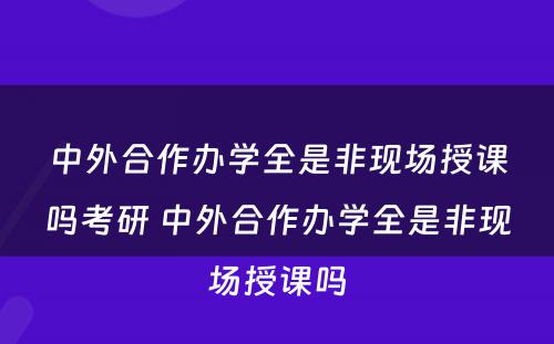 中外合作办学全是非现场授课吗考研 中外合作办学全是非现场授课吗