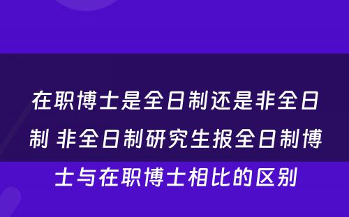 在职博士是全日制还是非全日制 非全日制研究生报全日制博士与在职博士相比的区别