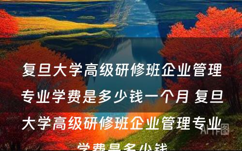 复旦大学高级研修班企业管理专业学费是多少钱一个月 复旦大学高级研修班企业管理专业学费是多少钱