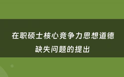  在职硕士核心竞争力思想道德缺失问题的提出