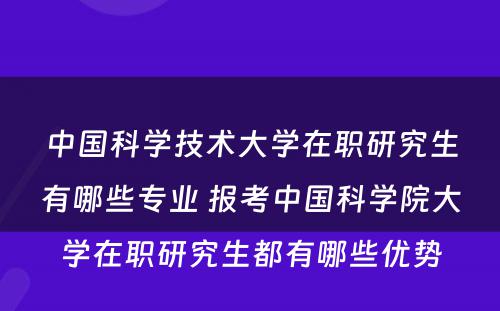 中国科学技术大学在职研究生有哪些专业 报考中国科学院大学在职研究生都有哪些优势