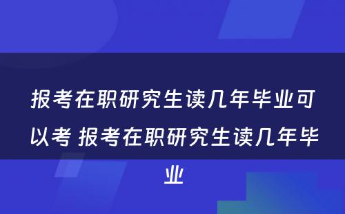 报考在职研究生读几年毕业可以考 报考在职研究生读几年毕业