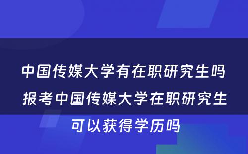 中国传媒大学有在职研究生吗 报考中国传媒大学在职研究生可以获得学历吗