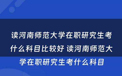 读河南师范大学在职研究生考什么科目比较好 读河南师范大学在职研究生考什么科目