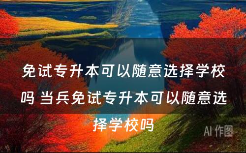 免试专升本可以随意选择学校吗 当兵免试专升本可以随意选择学校吗