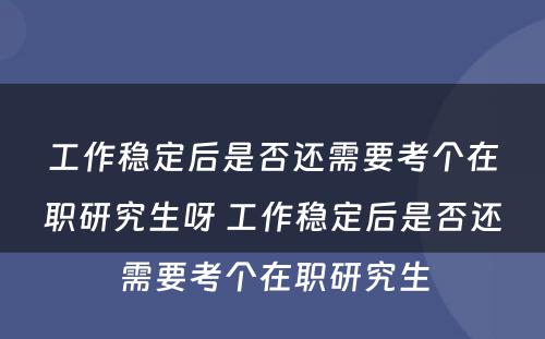 工作稳定后是否还需要考个在职研究生呀 工作稳定后是否还需要考个在职研究生