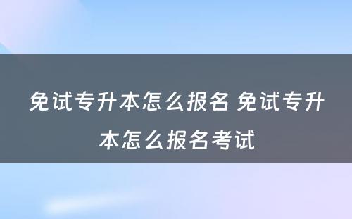 免试专升本怎么报名 免试专升本怎么报名考试